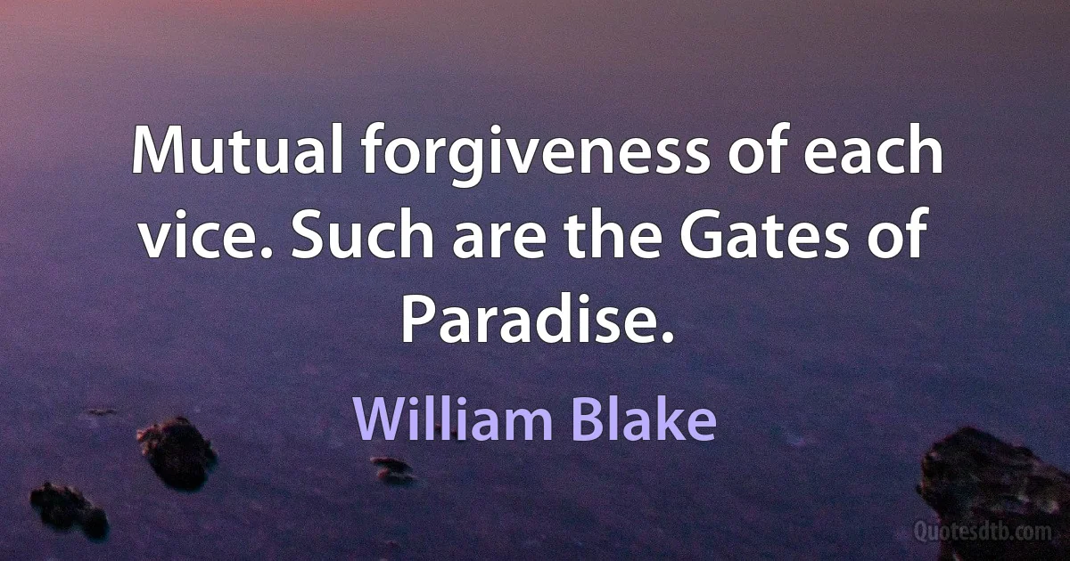 Mutual forgiveness of each vice. Such are the Gates of Paradise. (William Blake)