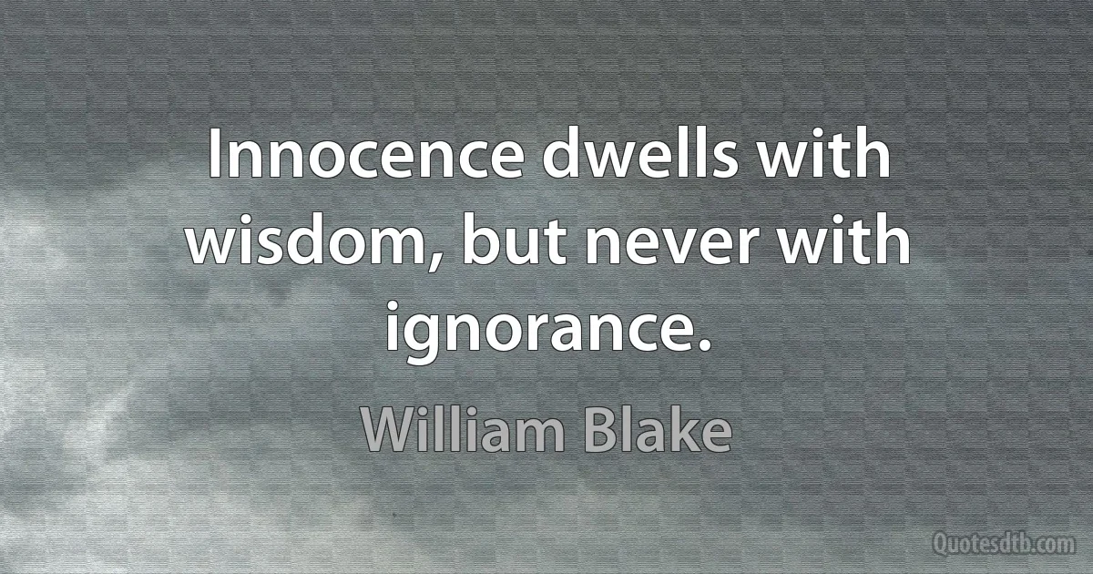 Innocence dwells with wisdom, but never with ignorance. (William Blake)