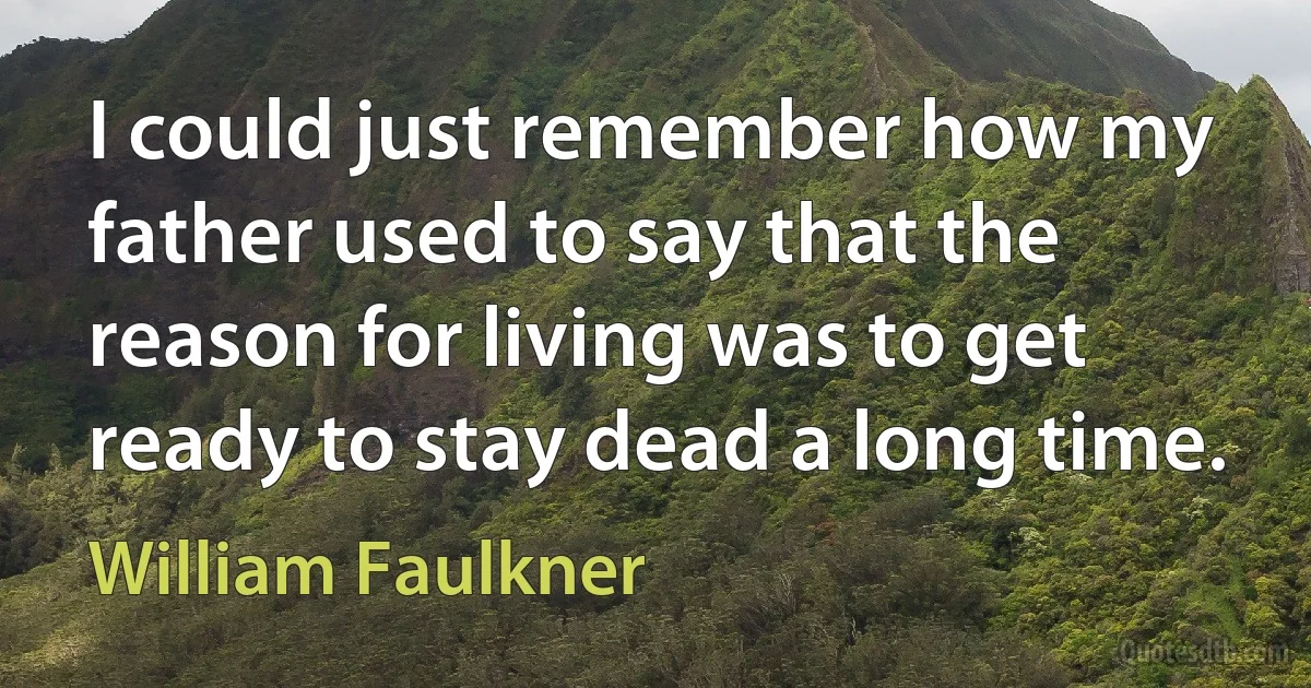 I could just remember how my father used to say that the reason for living was to get ready to stay dead a long time. (William Faulkner)