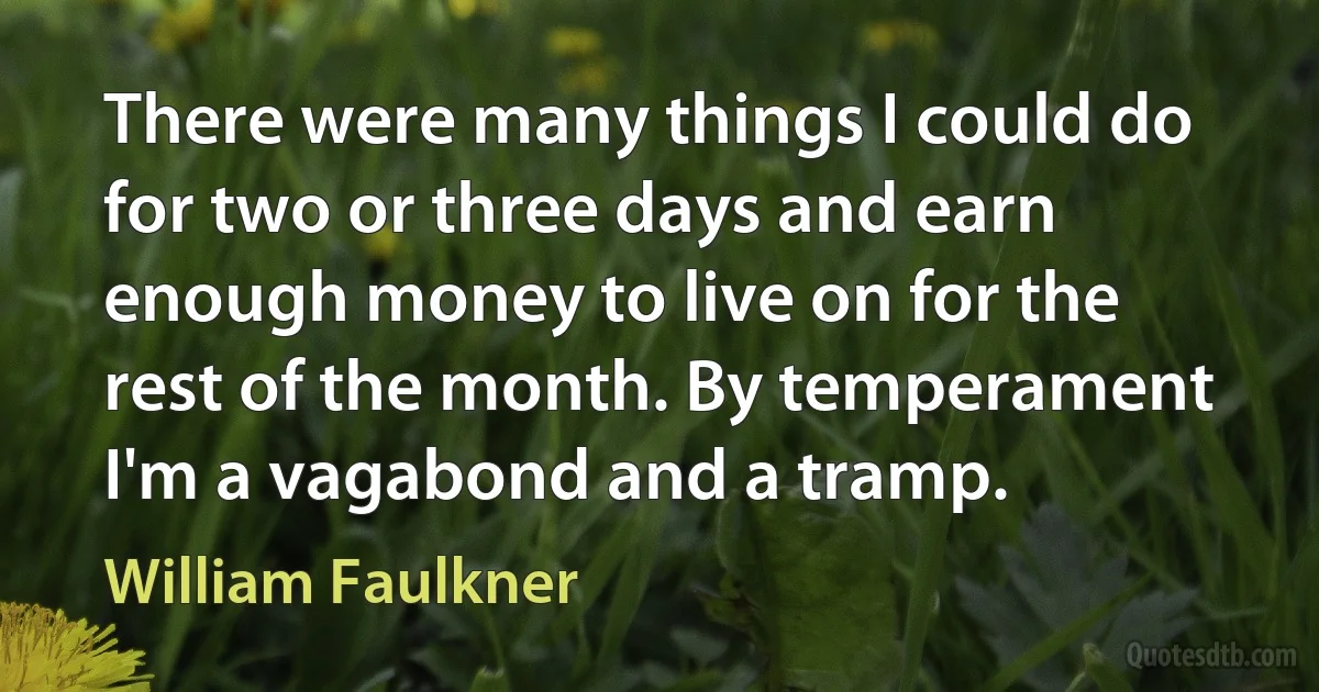 There were many things I could do for two or three days and earn enough money to live on for the rest of the month. By temperament I'm a vagabond and a tramp. (William Faulkner)