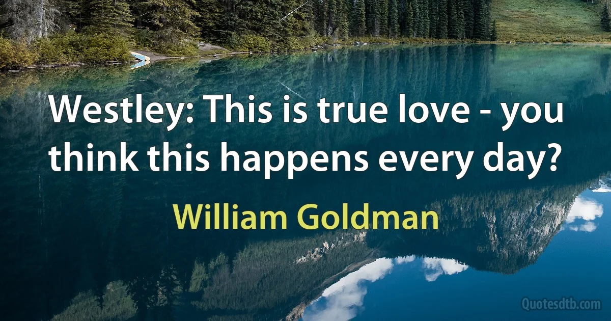 Westley: This is true love - you think this happens every day? (William Goldman)