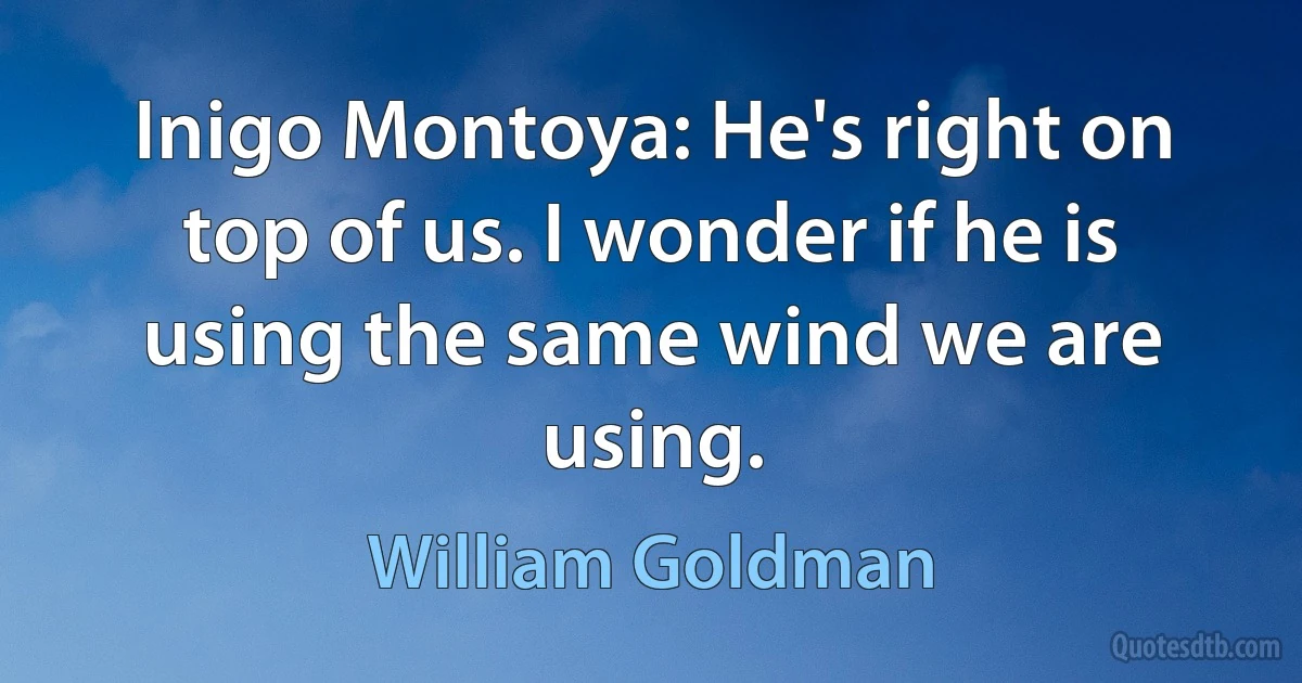 Inigo Montoya: He's right on top of us. I wonder if he is using the same wind we are using. (William Goldman)