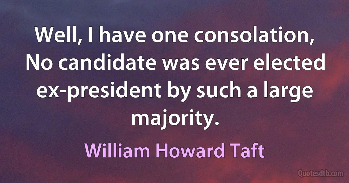 Well, I have one consolation, No candidate was ever elected ex-president by such a large majority. (William Howard Taft)