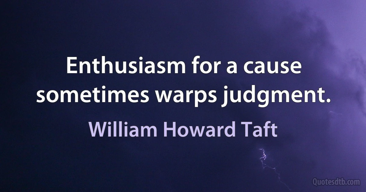 Enthusiasm for a cause sometimes warps judgment. (William Howard Taft)