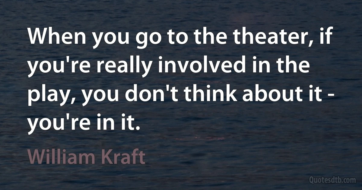 When you go to the theater, if you're really involved in the play, you don't think about it - you're in it. (William Kraft)