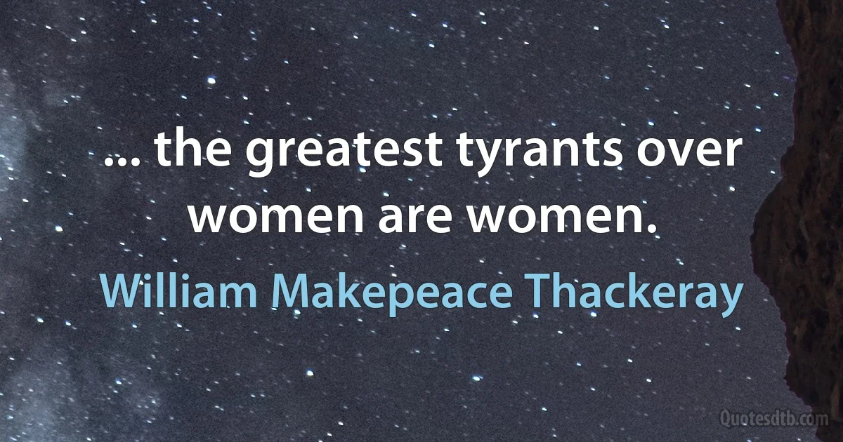 ... the greatest tyrants over women are women. (William Makepeace Thackeray)