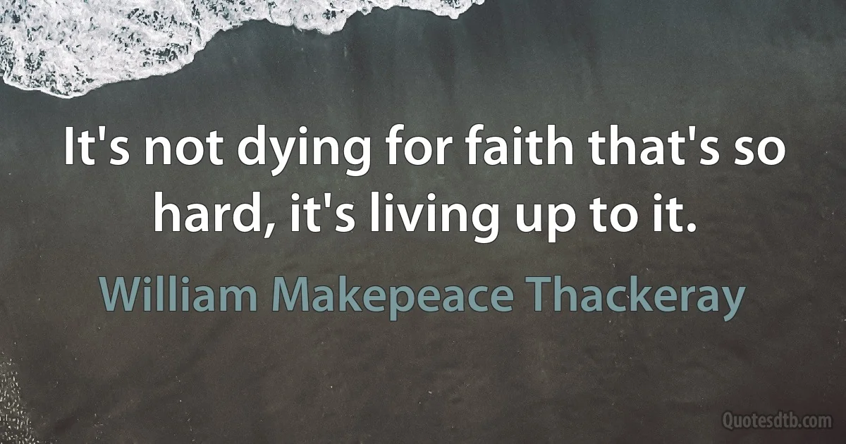 It's not dying for faith that's so hard, it's living up to it. (William Makepeace Thackeray)