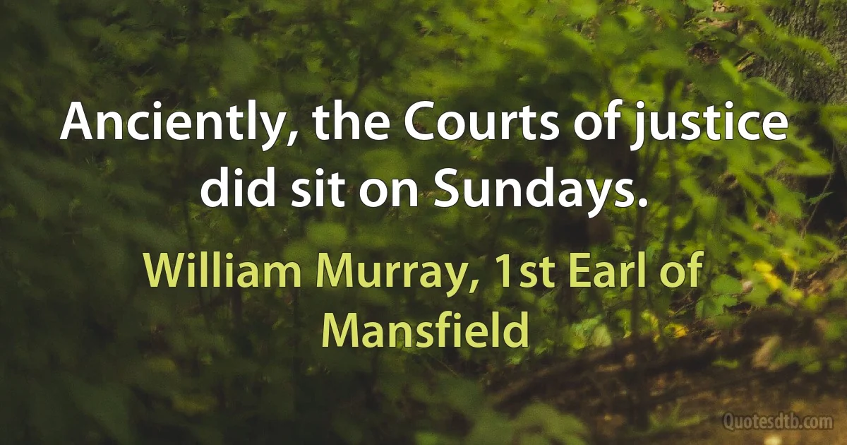 Anciently, the Courts of justice did sit on Sundays. (William Murray, 1st Earl of Mansfield)