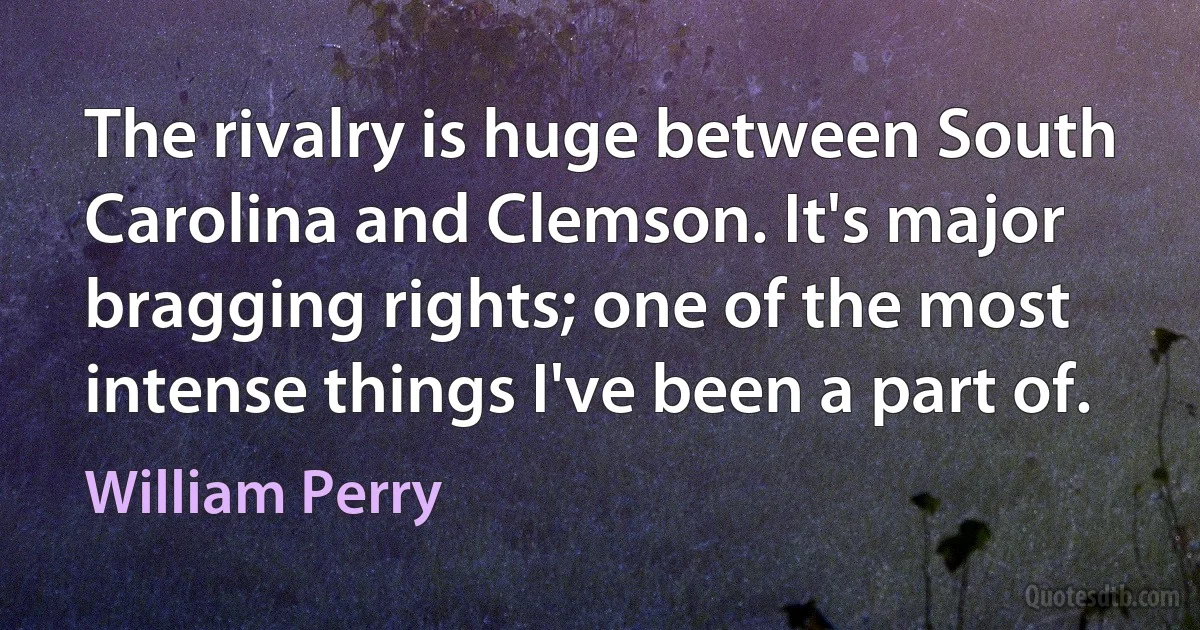 The rivalry is huge between South Carolina and Clemson. It's major bragging rights; one of the most intense things I've been a part of. (William Perry)