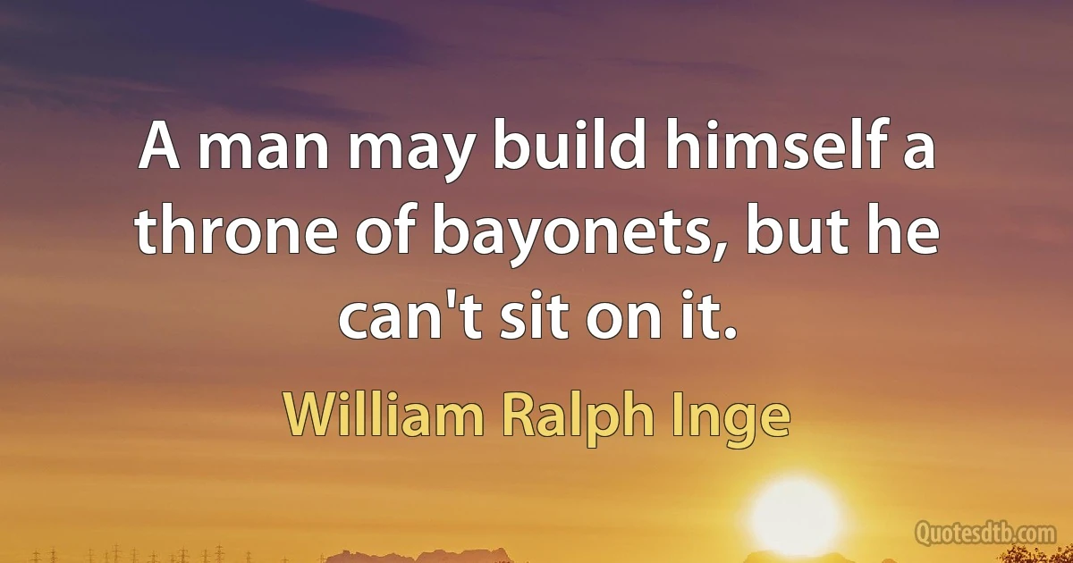 A man may build himself a throne of bayonets, but he can't sit on it. (William Ralph Inge)