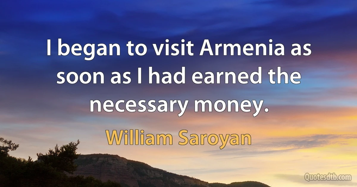 I began to visit Armenia as soon as I had earned the necessary money. (William Saroyan)