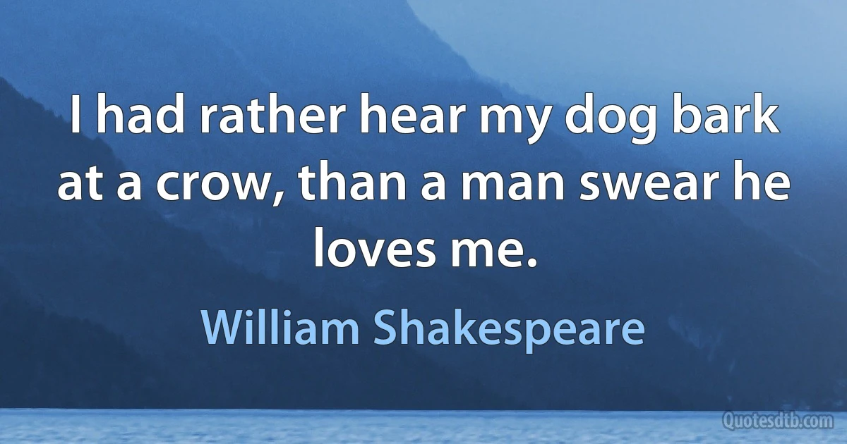 I had rather hear my dog bark at a crow, than a man swear he loves me. (William Shakespeare)