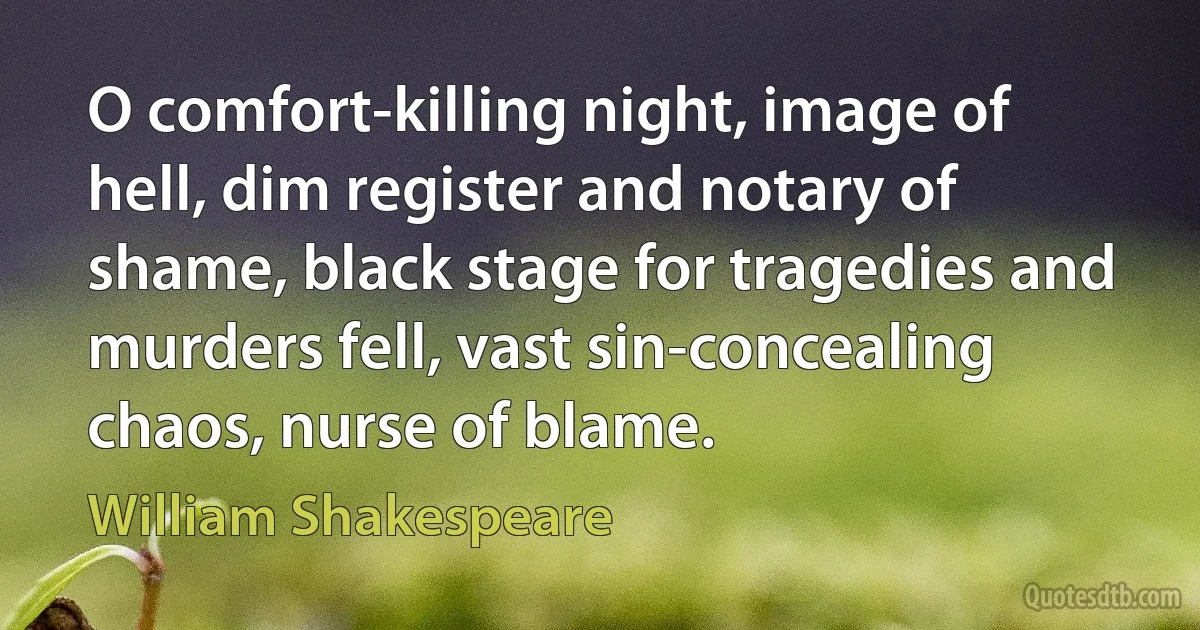 O comfort-killing night, image of hell, dim register and notary of shame, black stage for tragedies and murders fell, vast sin-concealing chaos, nurse of blame. (William Shakespeare)