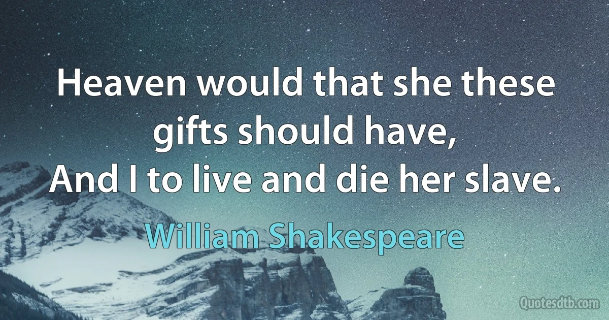 Heaven would that she these gifts should have,
And I to live and die her slave. (William Shakespeare)