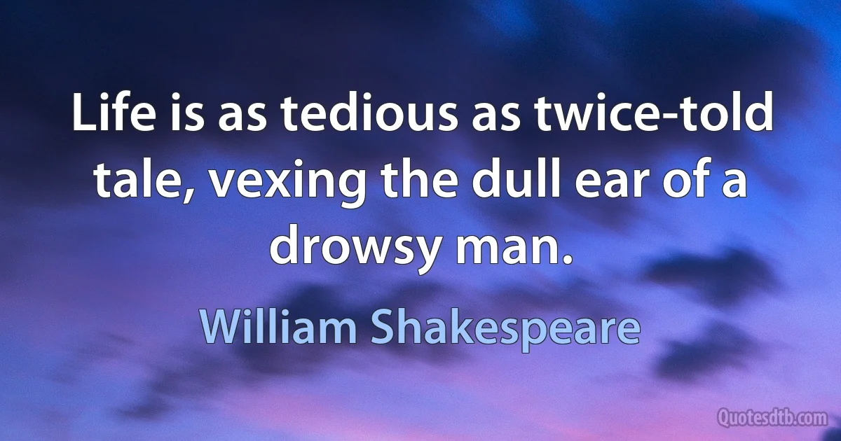 Life is as tedious as twice-told tale, vexing the dull ear of a drowsy man. (William Shakespeare)