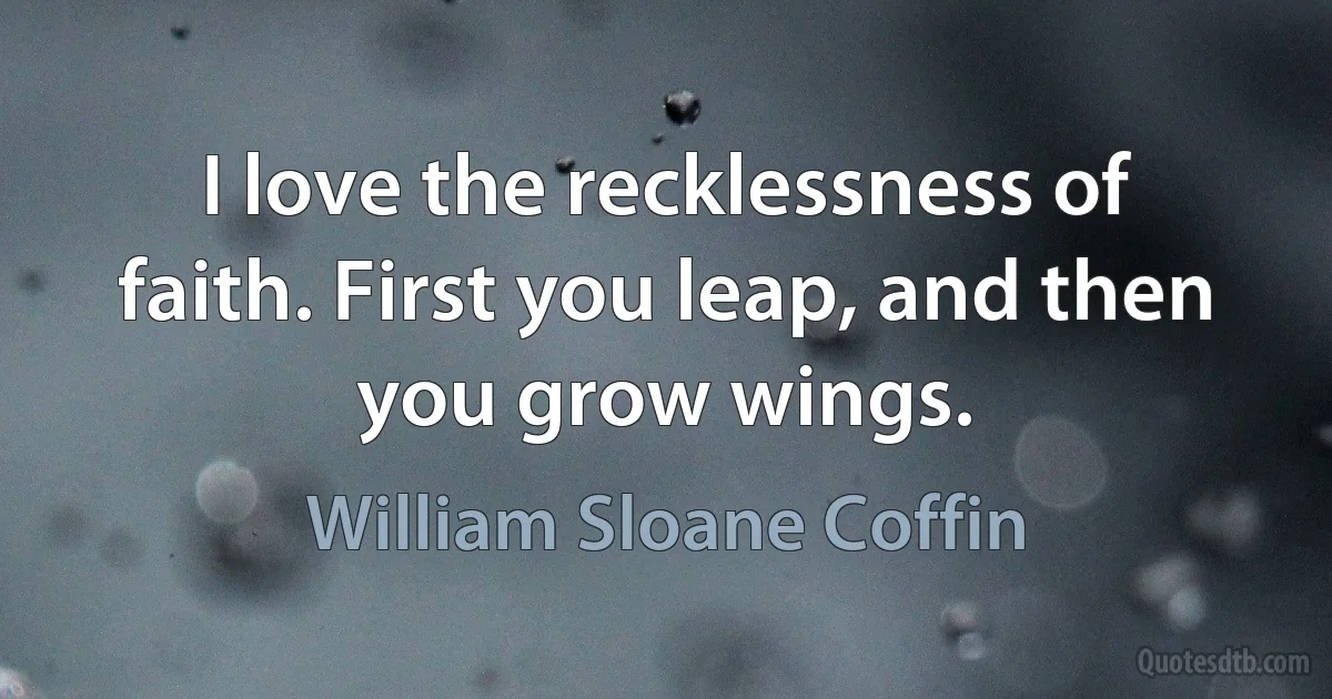 I love the recklessness of faith. First you leap, and then you grow wings. (William Sloane Coffin)