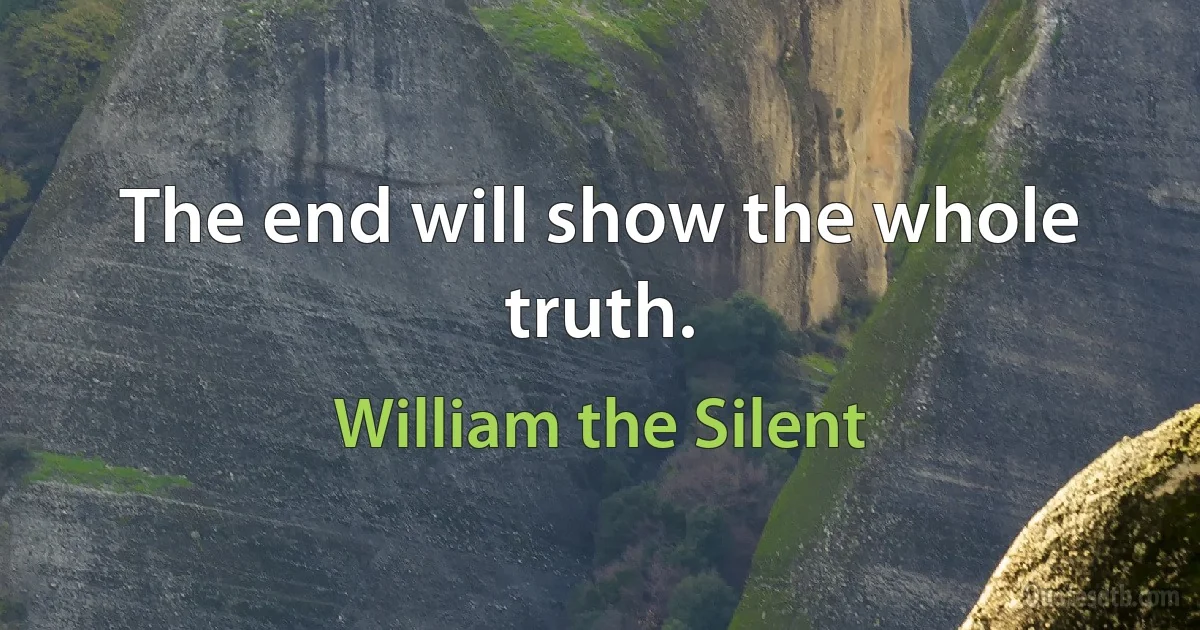 The end will show the whole truth. (William the Silent)