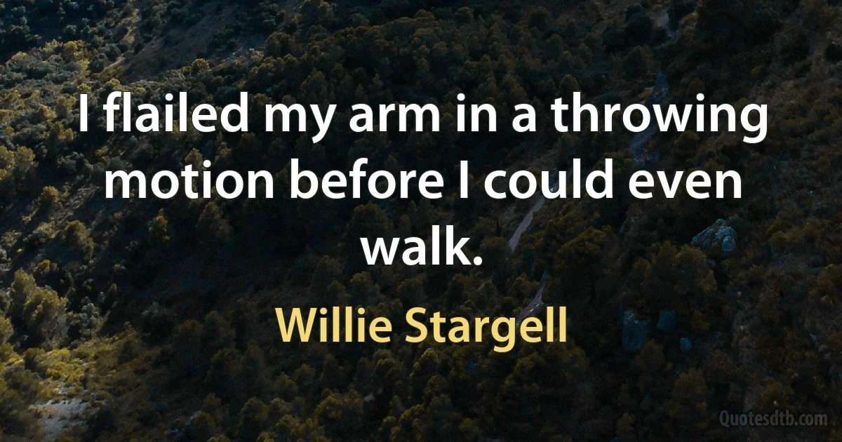 I flailed my arm in a throwing motion before I could even walk. (Willie Stargell)