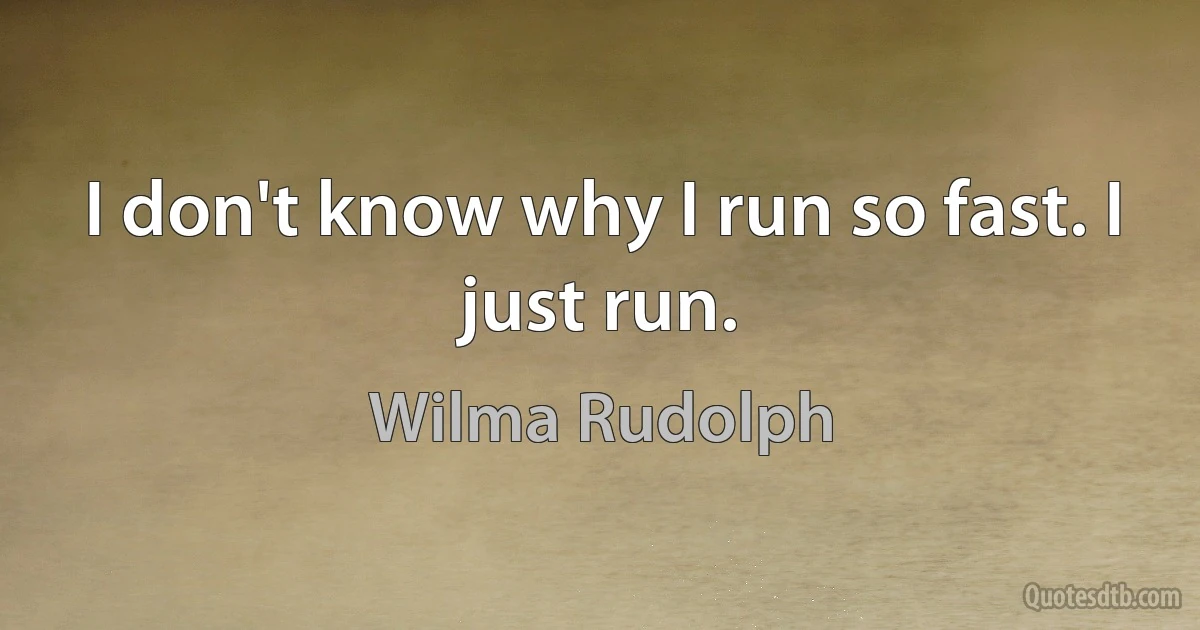 I don't know why I run so fast. I just run. (Wilma Rudolph)