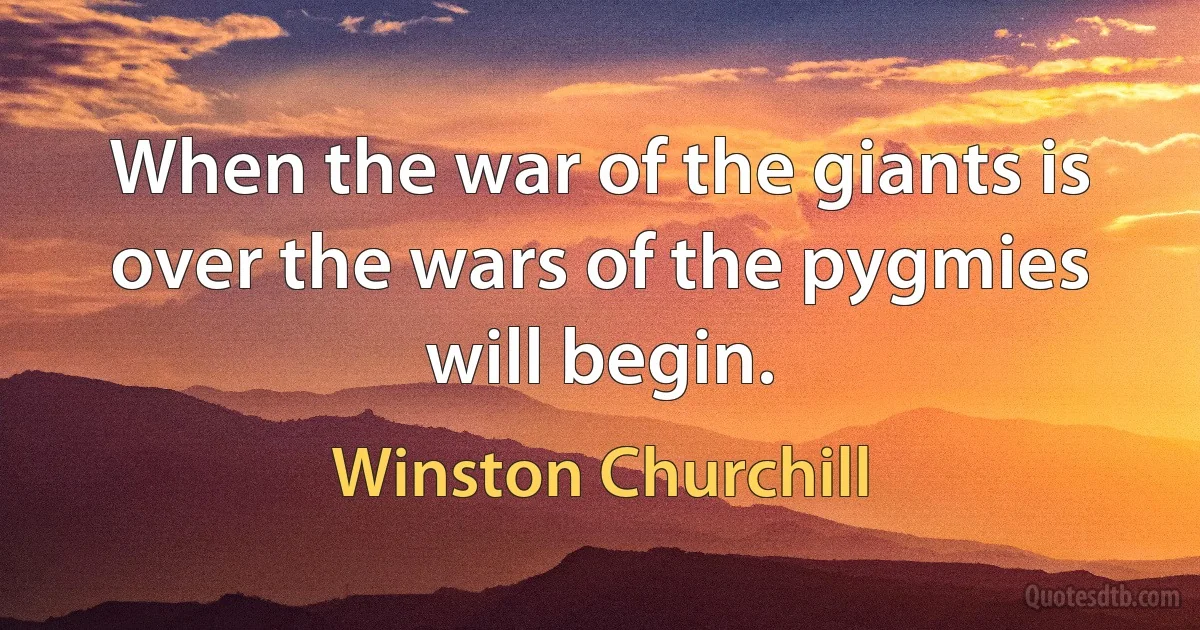 When the war of the giants is over the wars of the pygmies will begin. (Winston Churchill)