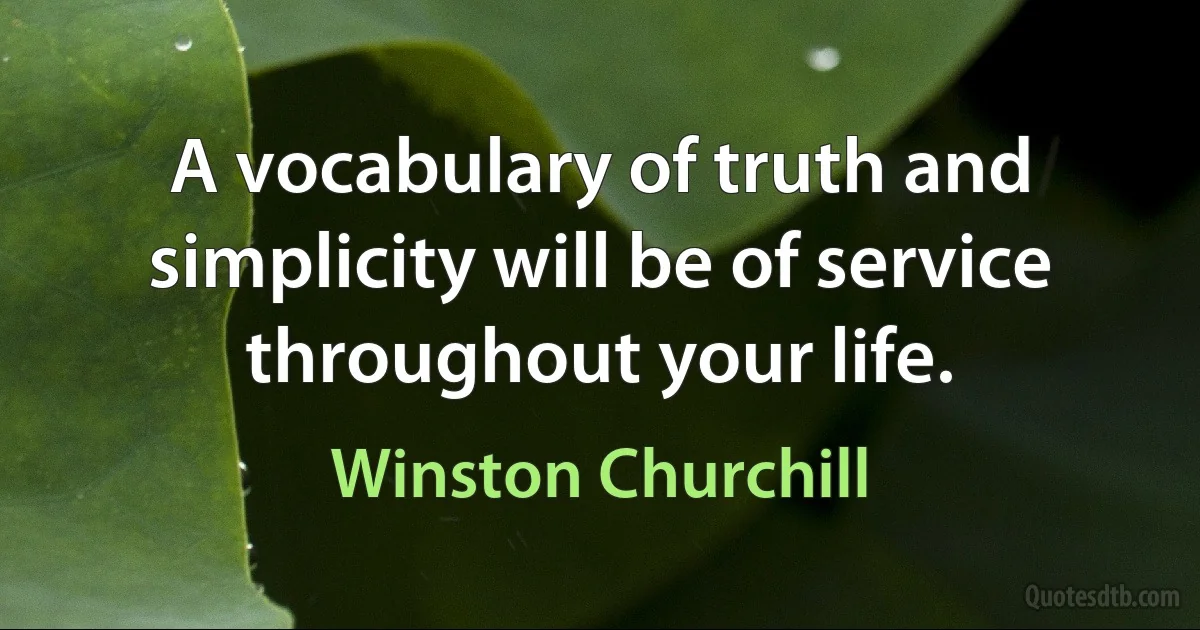 A vocabulary of truth and simplicity will be of service throughout your life. (Winston Churchill)