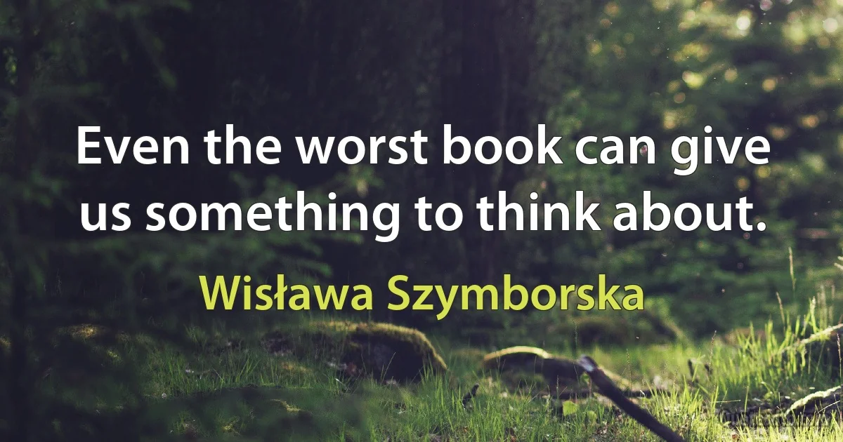 Even the worst book can give us something to think about. (Wisława Szymborska)