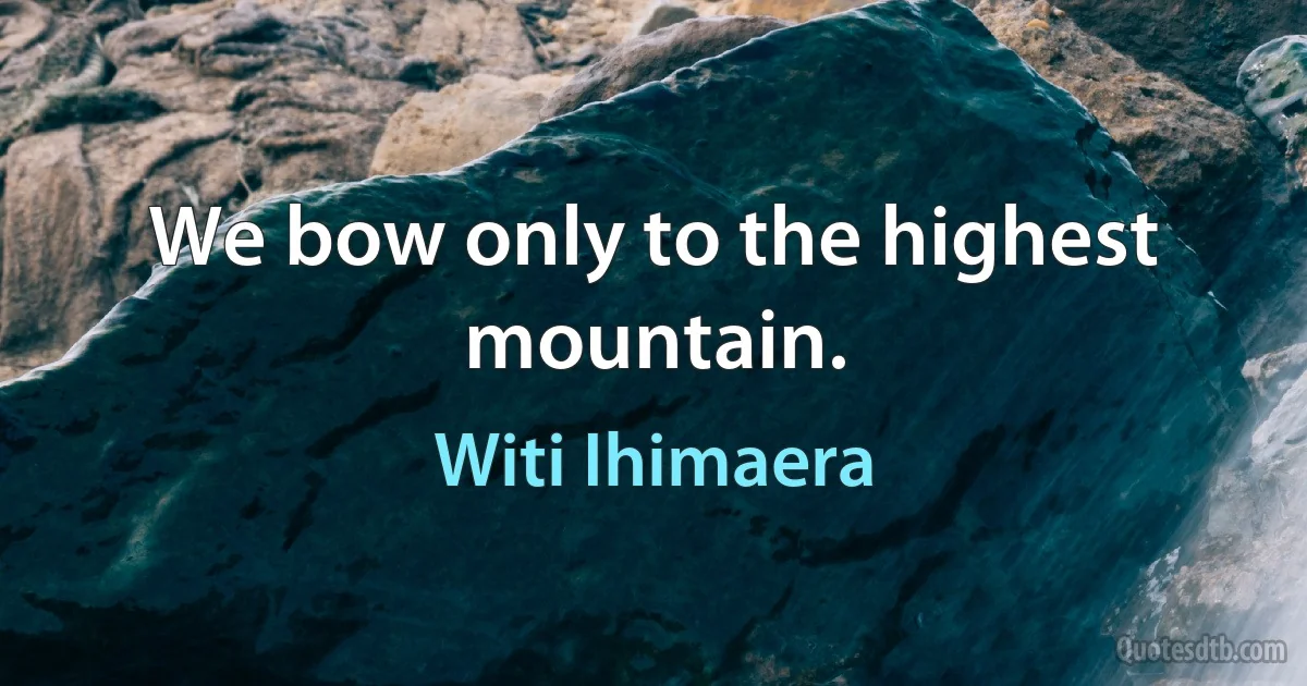 We bow only to the highest mountain. (Witi Ihimaera)