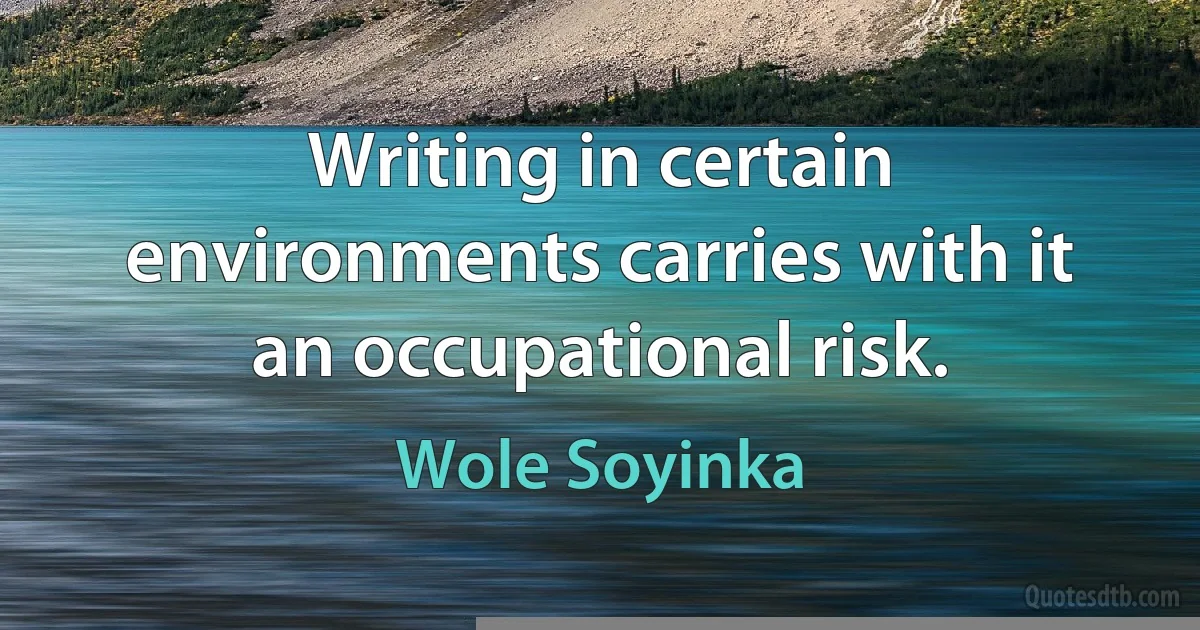 Writing in certain environments carries with it an occupational risk. (Wole Soyinka)