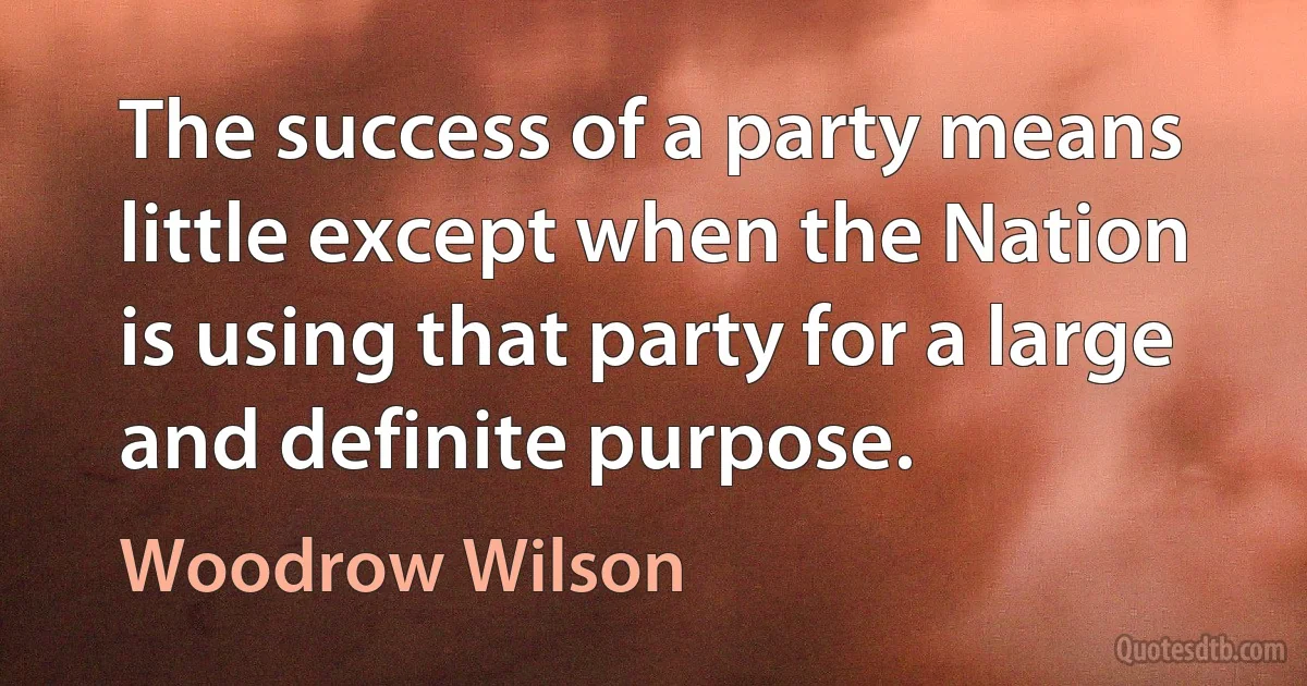 The success of a party means little except when the Nation is using that party for a large and definite purpose. (Woodrow Wilson)