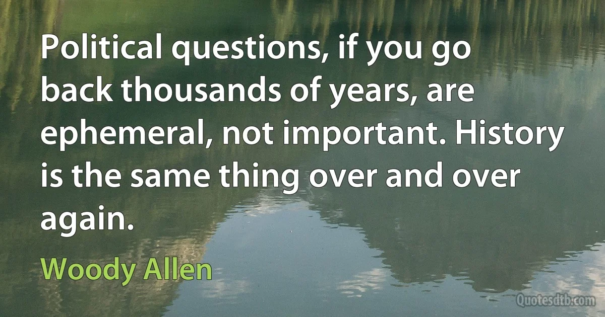 Political questions, if you go back thousands of years, are ephemeral, not important. History is the same thing over and over again. (Woody Allen)