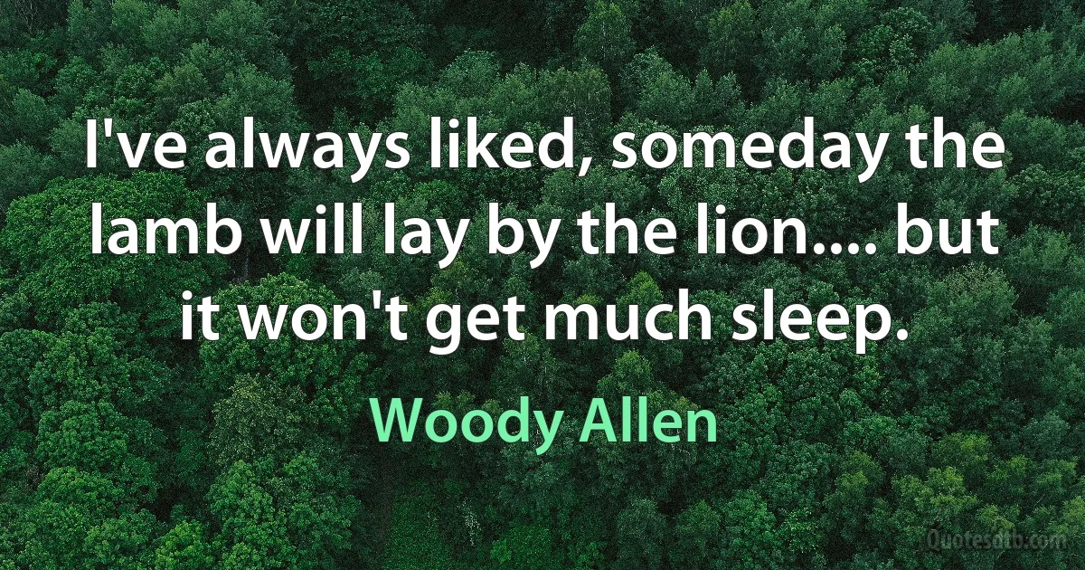 I've always liked, someday the lamb will lay by the lion.... but it won't get much sleep. (Woody Allen)