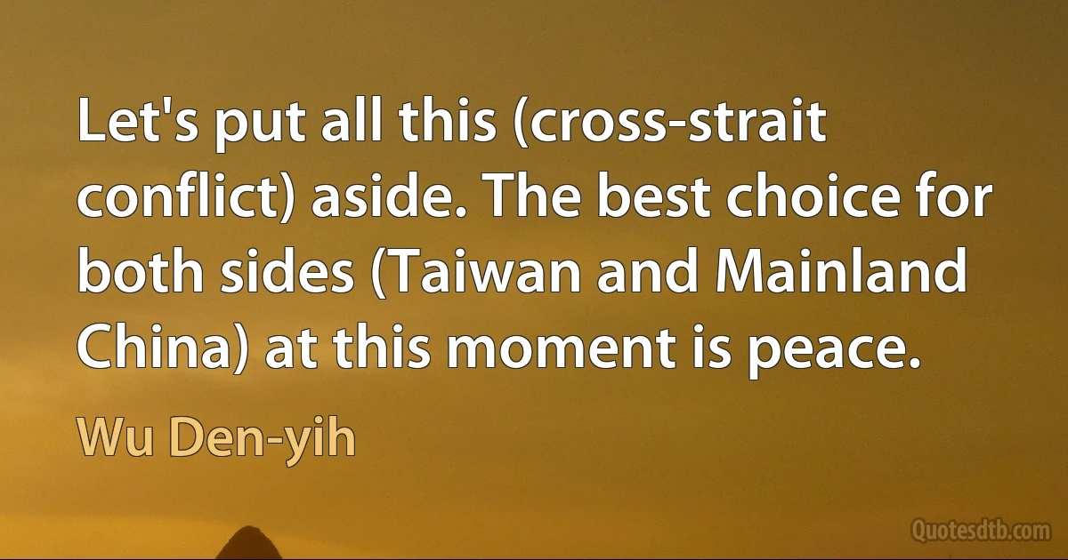 Let's put all this (cross-strait conflict) aside. The best choice for both sides (Taiwan and Mainland China) at this moment is peace. (Wu Den-yih)