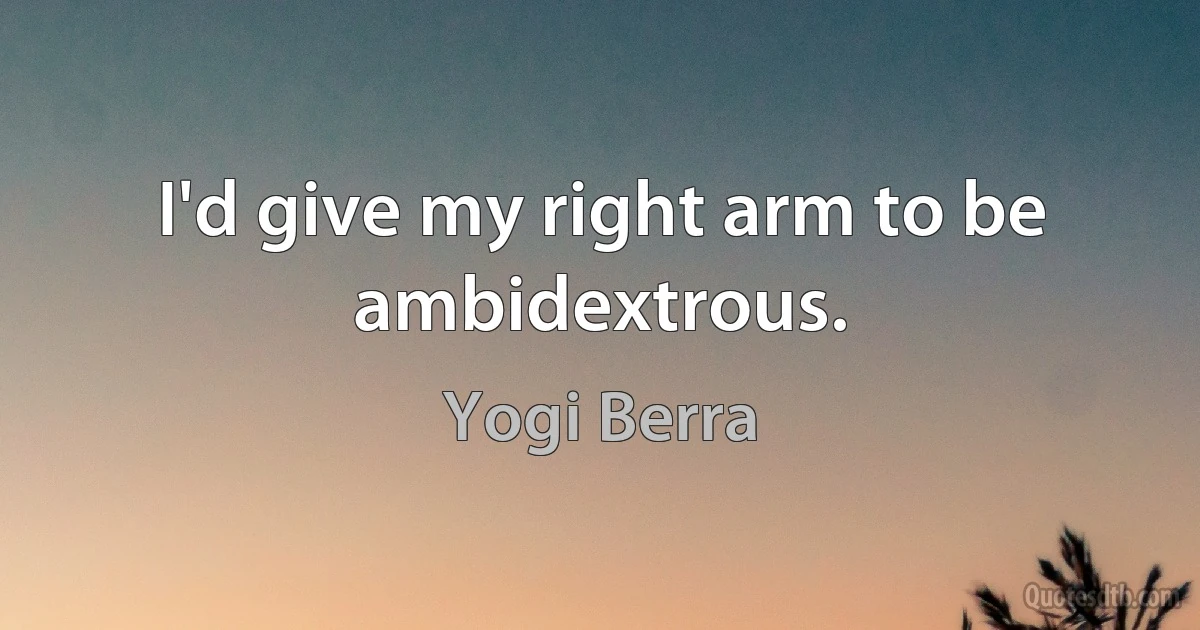 I'd give my right arm to be ambidextrous. (Yogi Berra)