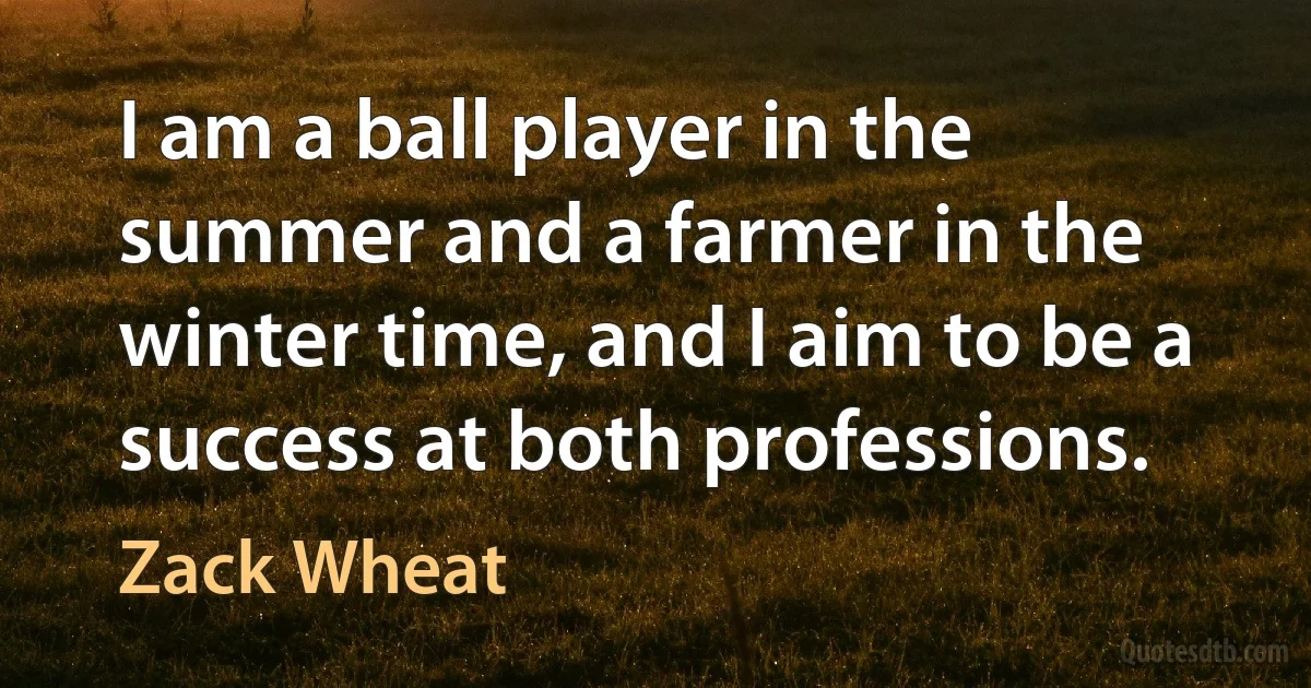 I am a ball player in the summer and a farmer in the winter time, and I aim to be a success at both professions. (Zack Wheat)