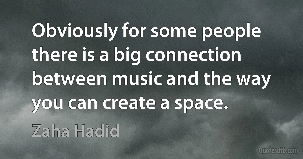 Obviously for some people there is a big connection between music and the way you can create a space. (Zaha Hadid)