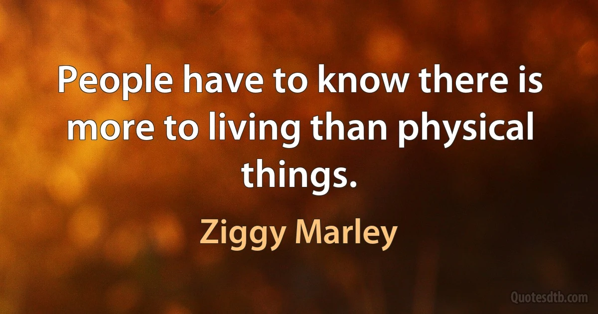 People have to know there is more to living than physical things. (Ziggy Marley)