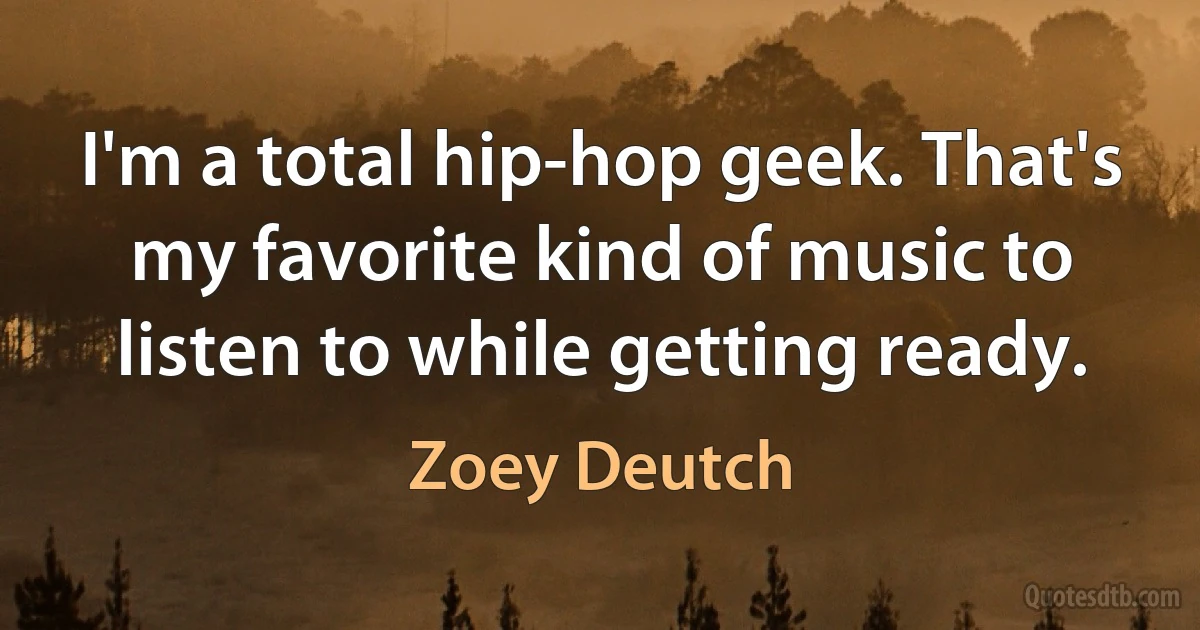 I'm a total hip-hop geek. That's my favorite kind of music to listen to while getting ready. (Zoey Deutch)