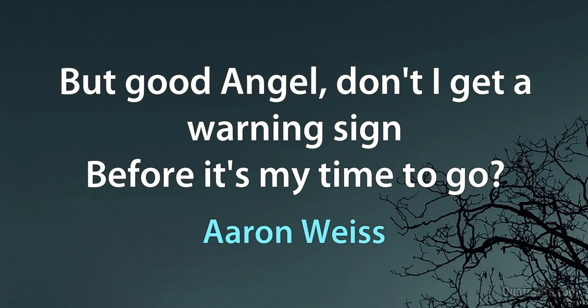 But good Angel, don't I get a warning sign
Before it's my time to go? (Aaron Weiss)