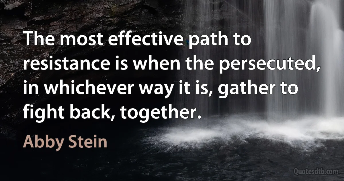 The most effective path to resistance is when the persecuted, in whichever way it is, gather to fight back, together. (Abby Stein)