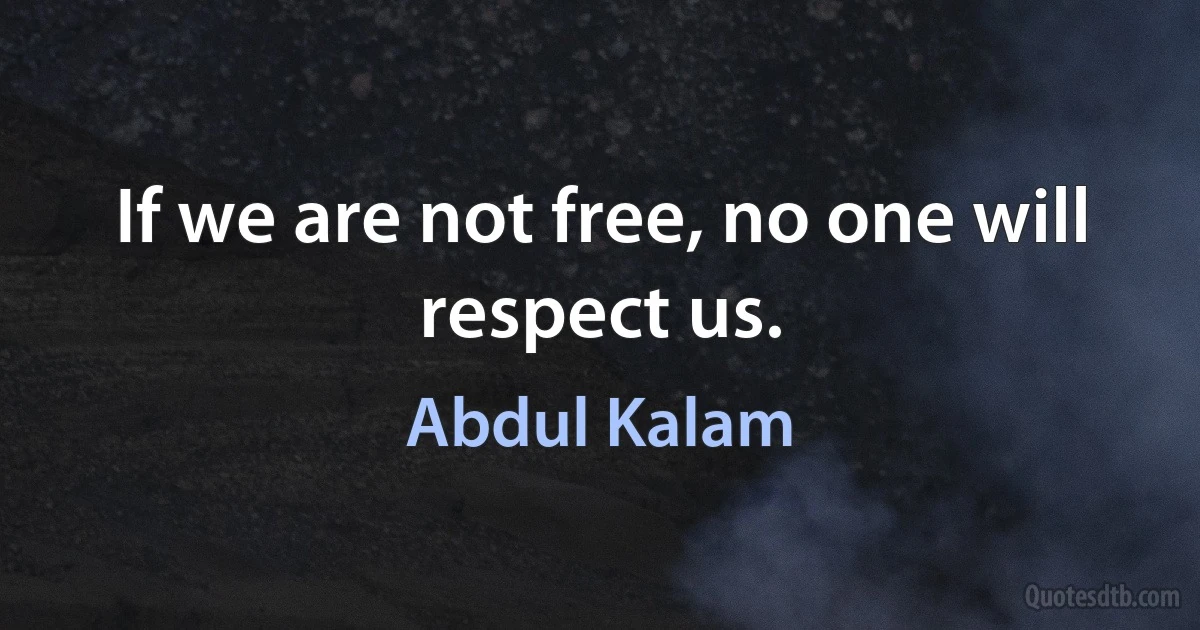 If we are not free, no one will respect us. (Abdul Kalam)