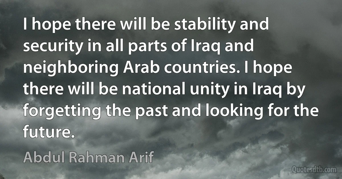 I hope there will be stability and security in all parts of Iraq and neighboring Arab countries. I hope there will be national unity in Iraq by forgetting the past and looking for the future. (Abdul Rahman Arif)