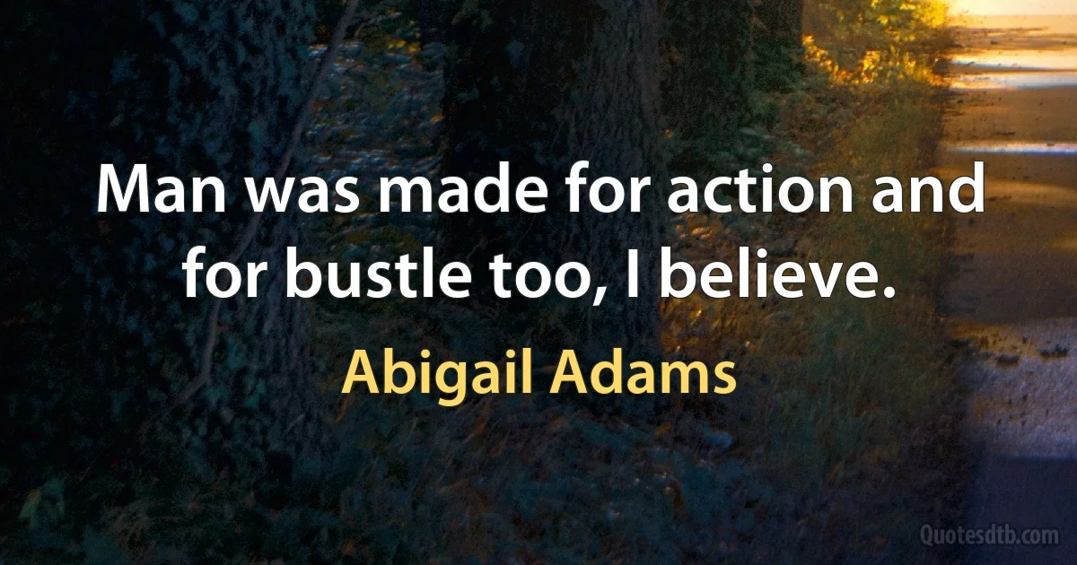 Man was made for action and for bustle too, I believe. (Abigail Adams)