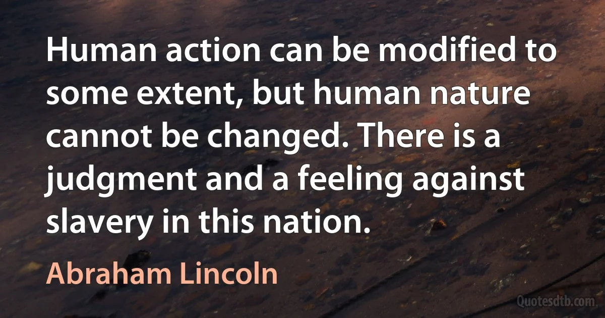 Human action can be modified to some extent, but human nature cannot be changed. There is a judgment and a feeling against slavery in this nation. (Abraham Lincoln)