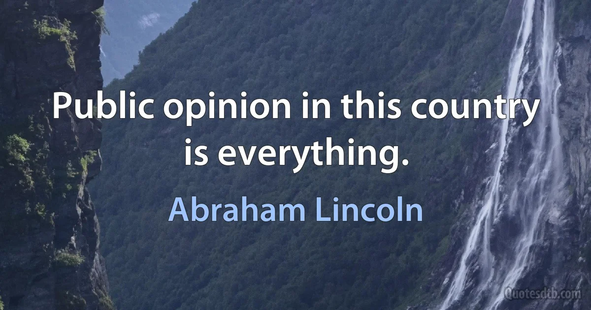 Public opinion in this country is everything. (Abraham Lincoln)