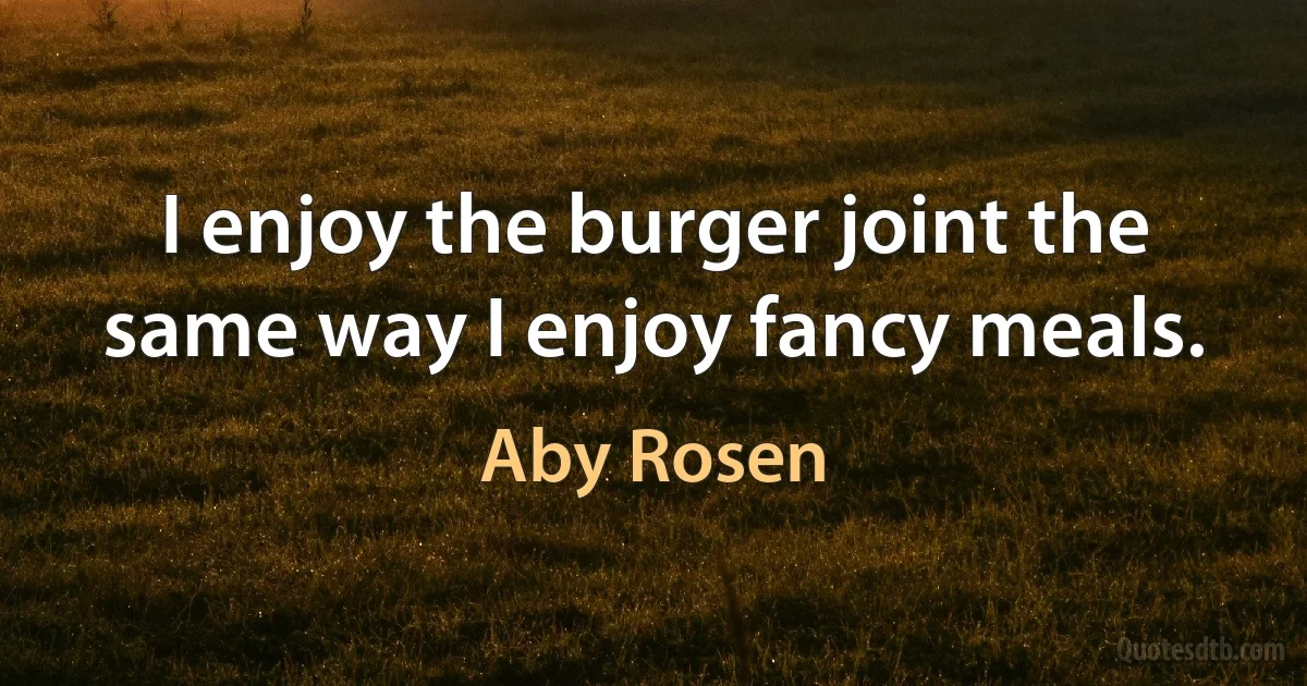 I enjoy the burger joint the same way I enjoy fancy meals. (Aby Rosen)