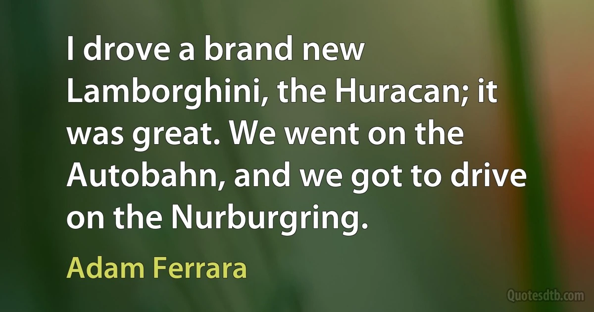 I drove a brand new Lamborghini, the Huracan; it was great. We went on the Autobahn, and we got to drive on the Nurburgring. (Adam Ferrara)