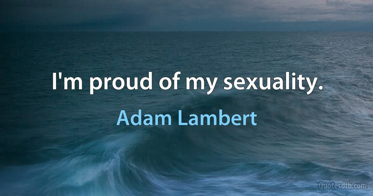 I'm proud of my sexuality. (Adam Lambert)