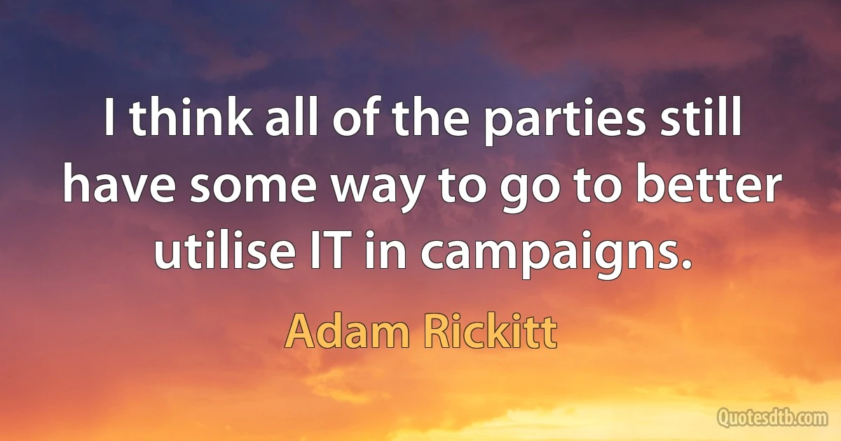 I think all of the parties still have some way to go to better utilise IT in campaigns. (Adam Rickitt)