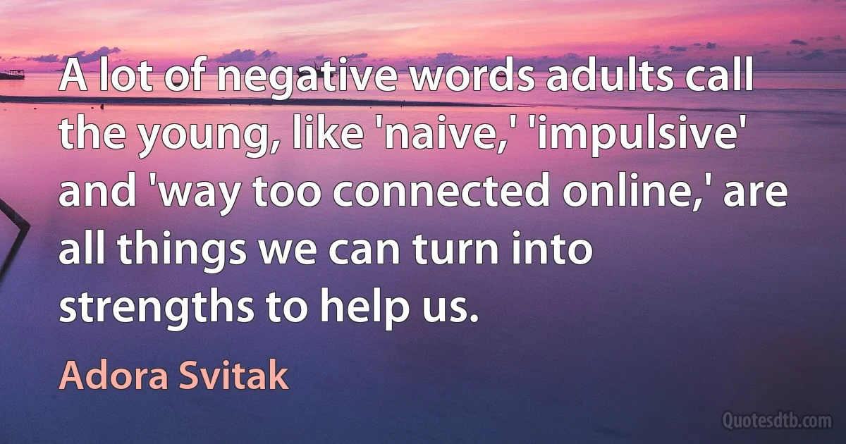 A lot of negative words adults call the young, like 'naive,' 'impulsive' and 'way too connected online,' are all things we can turn into strengths to help us. (Adora Svitak)