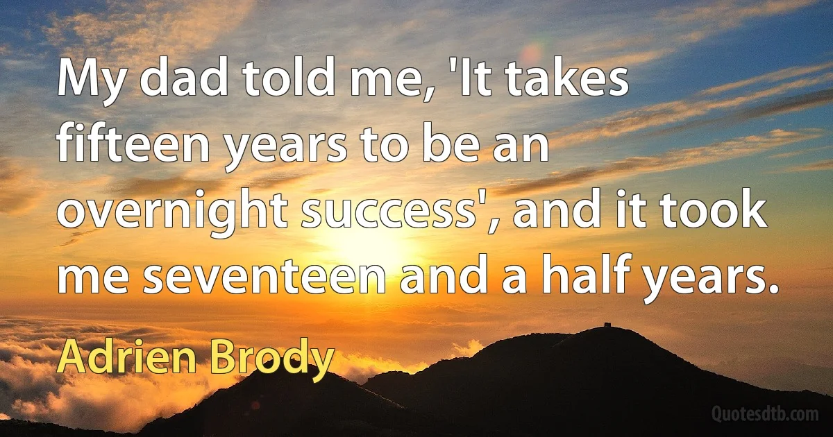 My dad told me, 'It takes fifteen years to be an overnight success', and it took me seventeen and a half years. (Adrien Brody)